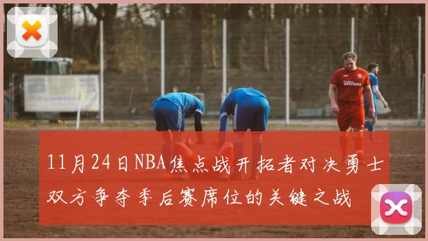 11月24日NBA焦点战开拓者对决勇士双方争夺季后赛席位的关键之战