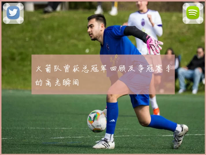 火箭队曾获总冠军回顾及争冠赛季的高光瞬间