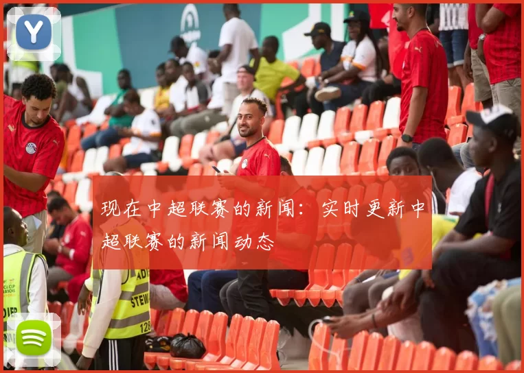 现在中超联赛的新闻：实时更新中超联赛的新闻动态