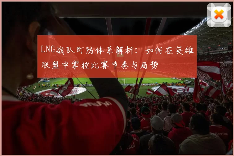 LNG战队盯防体系解析：如何在英雄联盟中掌控比赛节奏与局势
