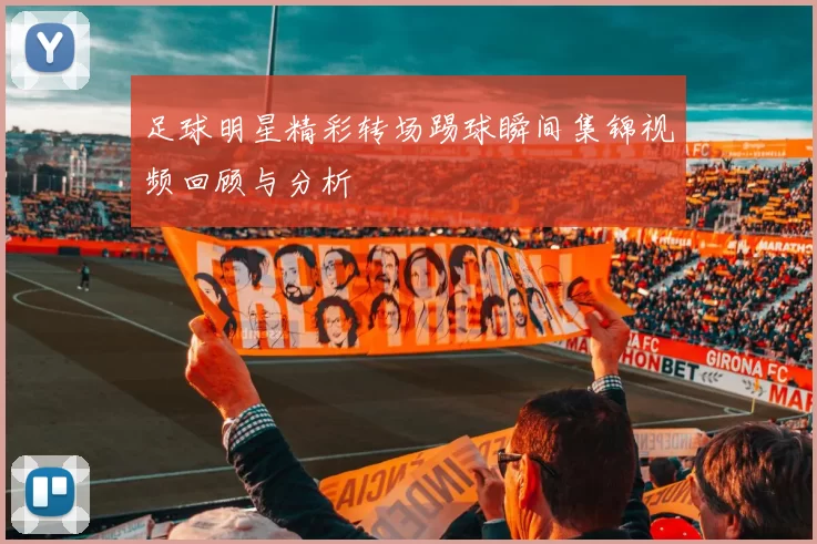 足球明星精彩转场踢球瞬间集锦视频回顾与分析