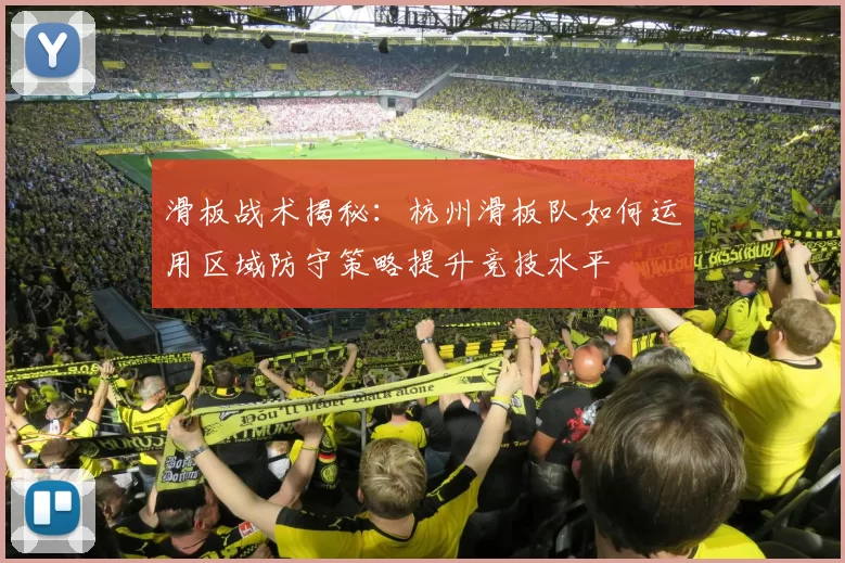 滑板战术揭秘：杭州滑板队如何运用区域防守策略提升竞技水平