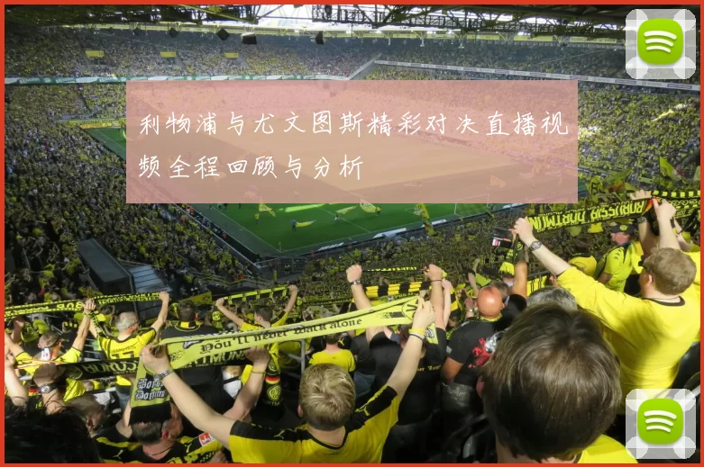利物浦与尤文图斯精彩对决直播视频全程回顾与分析