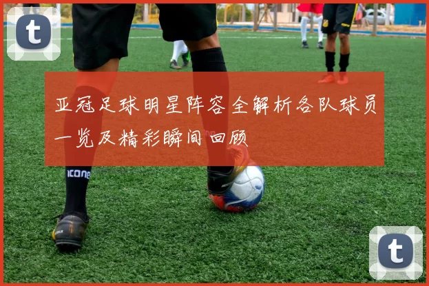 亚冠足球明星阵容全解析各队球员一览及精彩瞬间回顾