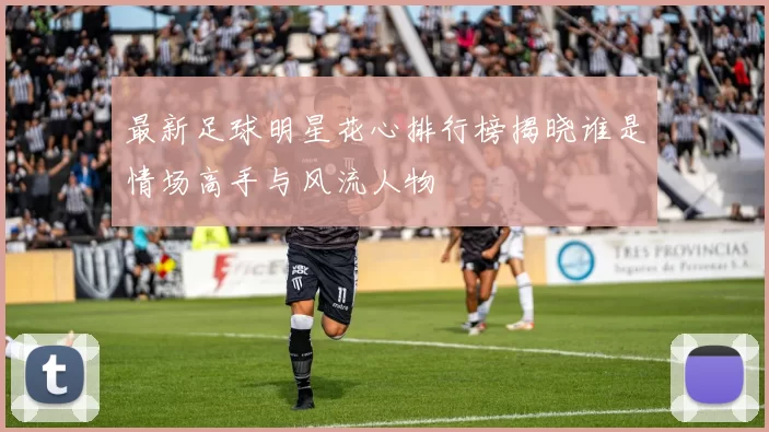 最新足球明星花心排行榜揭晓谁是情场高手与风流人物