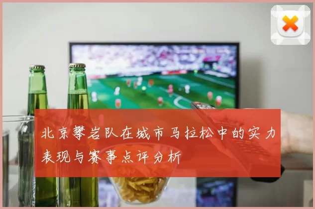 北京攀岩队在城市马拉松中的实力表现与赛事点评分析