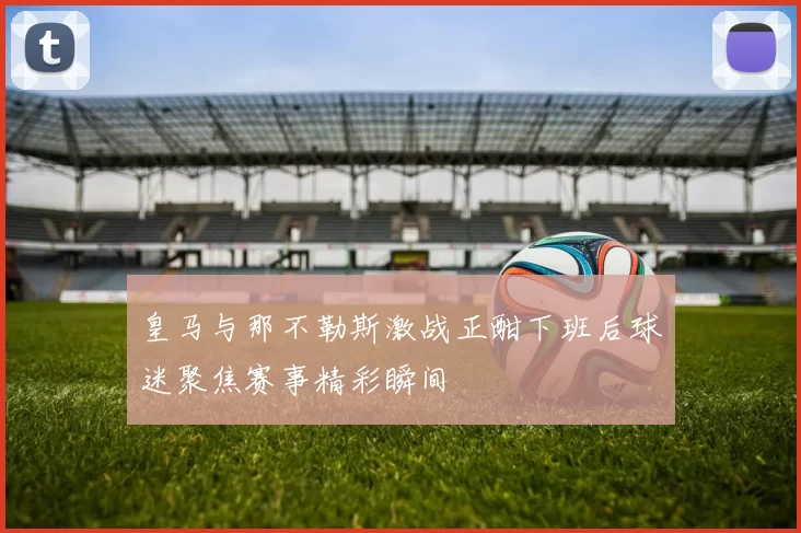 皇马与那不勒斯激战正酣下班后球迷聚焦赛事精彩瞬间