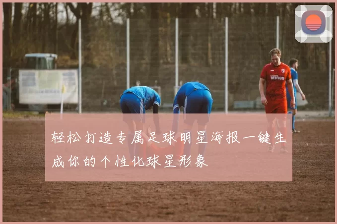轻松打造专属足球明星海报一键生成你的个性化球星形象