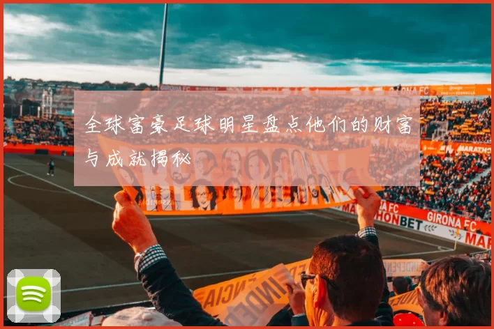 全球富豪足球明星盘点他们的财富与成就揭秘