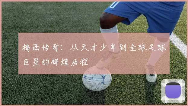 梅西传奇：从天才少年到全球足球巨星的辉煌历程
