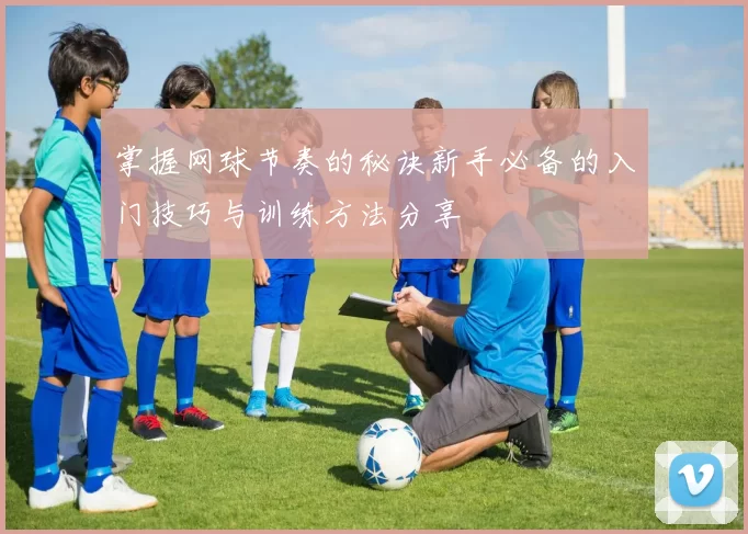 掌握网球节奏的秘诀新手必备的入门技巧与训练方法分享