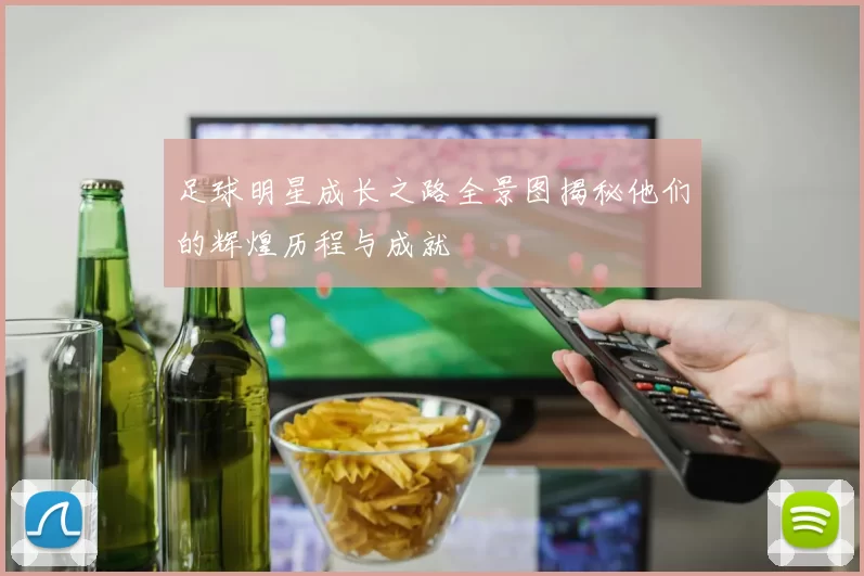 足球明星成长之路全景图揭秘他们的辉煌历程与成就