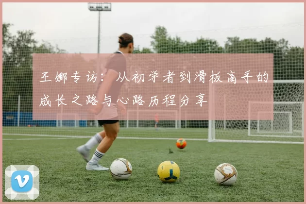王娜专访：从初学者到滑板高手的成长之路与心路历程分享