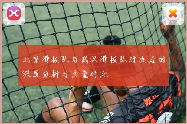 北京滑板队与武汉滑板队对决后的深度分析与力量对比