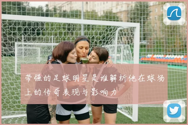 带强的足球明星是谁解析他在球场上的传奇表现与影响力