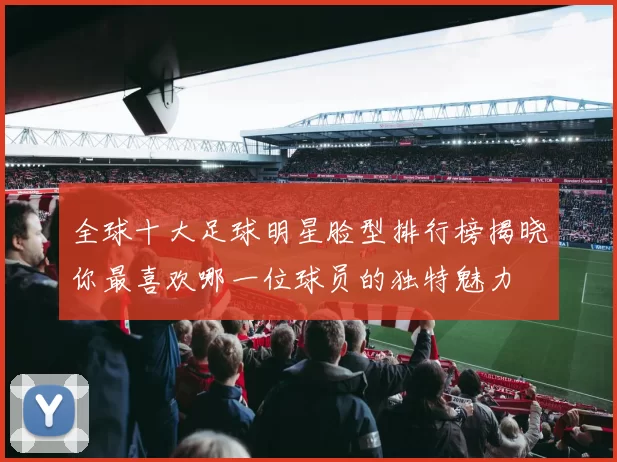 全球十大足球明星脸型排行榜揭晓你最喜欢哪一位球员的独特魅力