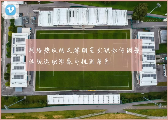 网络热议的足球明星女孩如何颠覆传统运动形象与性别角色