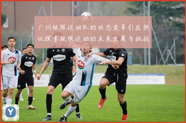 广州极限运动队的状态变革引发热议探索极限运动的未来发展与挑战