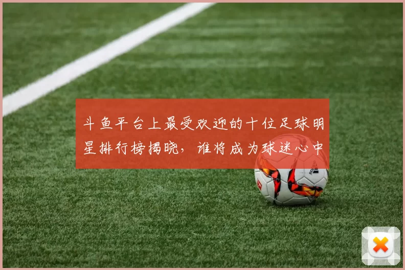 斗鱼平台上最受欢迎的十位足球明星排行榜揭晓，谁将成为球迷心中的偶像