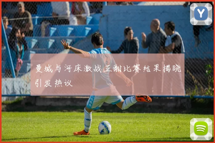曼城与河床激战正酣比赛结果揭晓引发热议