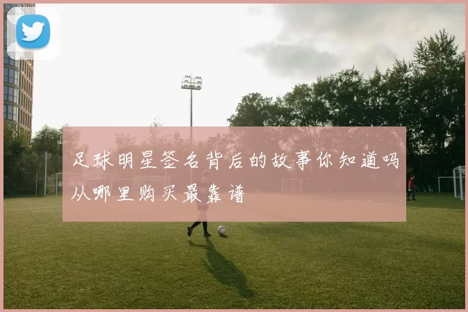 足球明星签名背后的故事你知道吗从哪里购买最靠谱