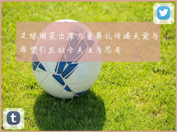 足球明星出席儿童葬礼传递关爱与希望引发社会关注与思考
