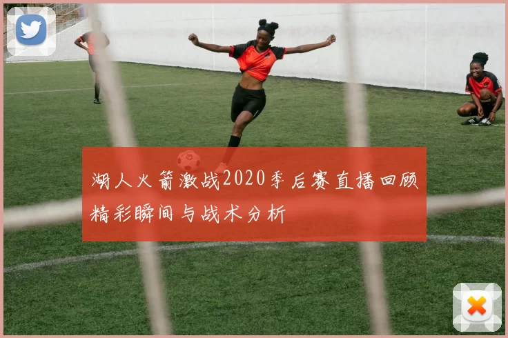 湖人火箭激战2020季后赛直播回顾精彩瞬间与战术分析