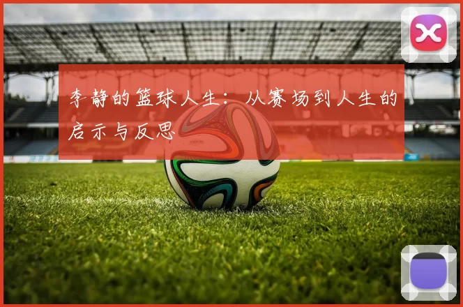 李静的篮球人生：从赛场到人生的启示与反思