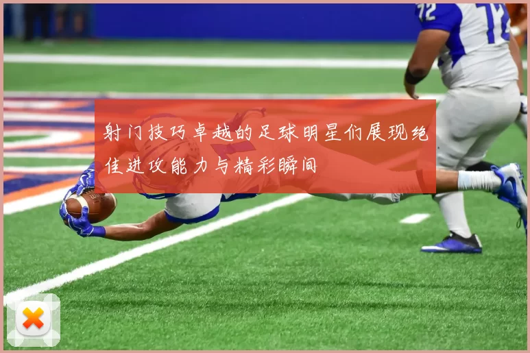 射门技巧卓越的足球明星们展现绝佳进攻能力与精彩瞬间