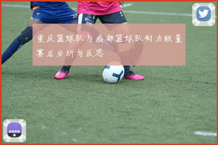 重庆篮球队与成都篮球队耐力较量赛后分析与反思