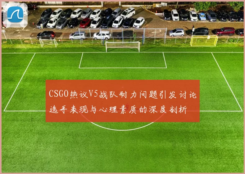 CSGO热议V5战队耐力问题引发讨论选手表现与心理素质的深度剖析
