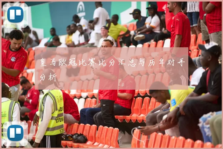 皇马欧冠比赛比分汇总与历年对手分析