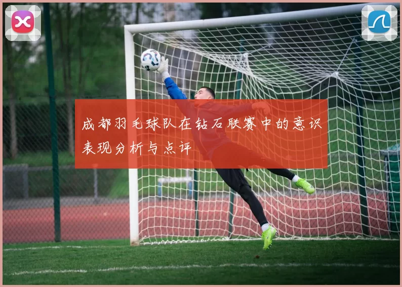 成都羽毛球队在钻石联赛中的意识表现分析与点评