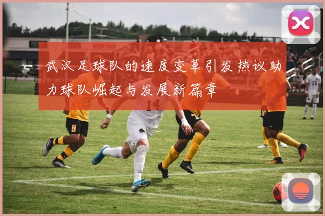 武汉足球队的速度变革引发热议助力球队崛起与发展新篇章