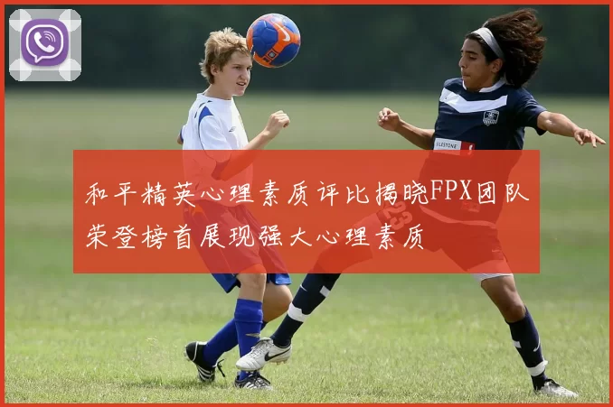和平精英心理素质评比揭晓FPX团队荣登榜首展现强大心理素质