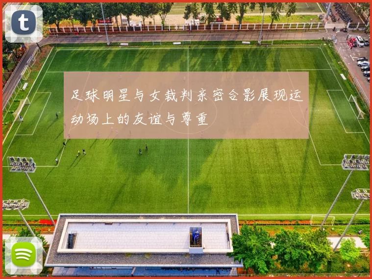 足球明星与女裁判亲密合影展现运动场上的友谊与尊重