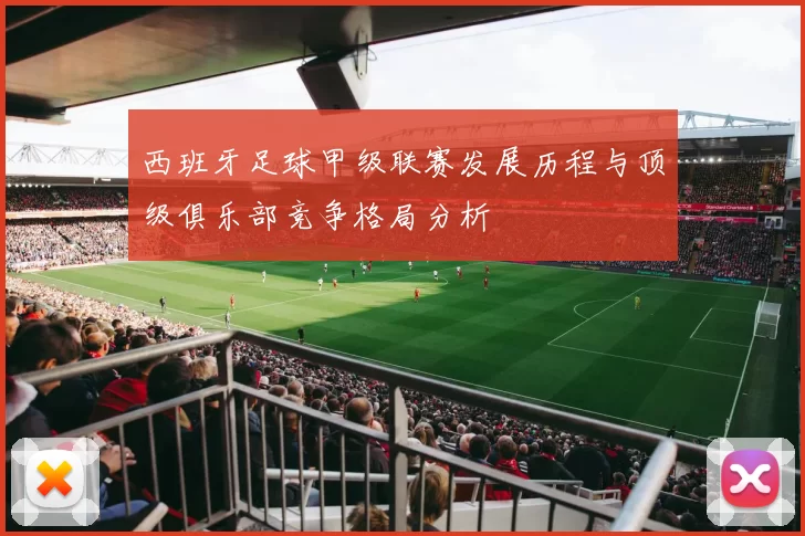 西班牙足球甲级联赛发展历程与顶级俱乐部竞争格局分析