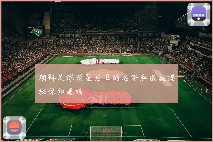 朝鲜足球明星后卫的名字和成就揭秘你知道吗